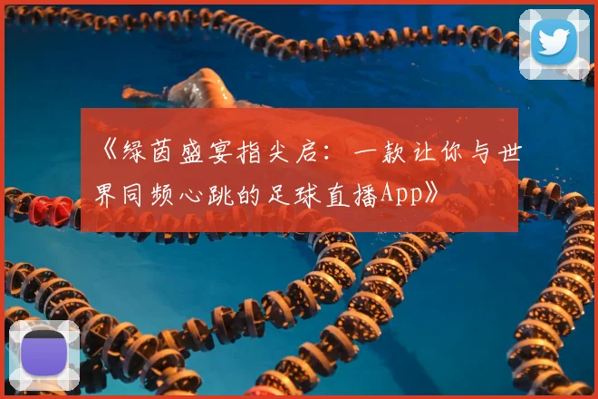 《绿茵盛宴指尖启:一款让你与世界同频心跳的足球直播App》