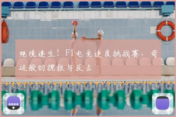 绝境逢生!F1电竞速度挑战赛,奇迹般的挽救与反击