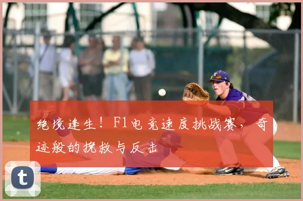 绝境逢生!F1电竞速度挑战赛,奇迹般的挽救与反击