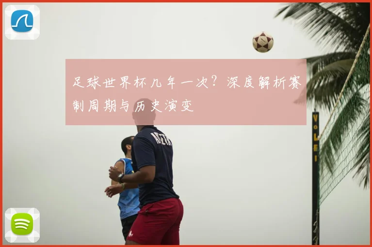 足球世界杯几年一次?深度解析赛制周期与历史演变