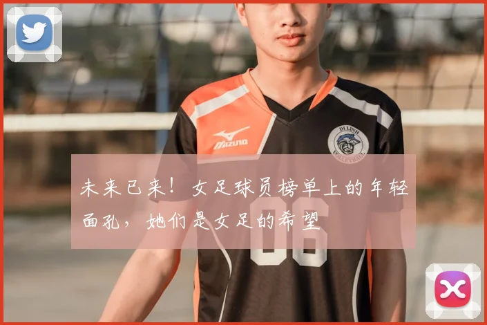 未来已来!女足球员榜单上的年轻面孔,她们是女足的希望