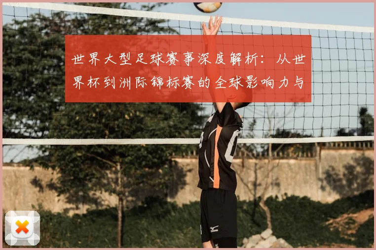 世界大型足球赛事深度解析:从世界杯到洲际锦标赛的全球影响力与商业价值