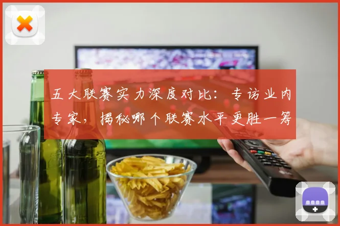 五大联赛实力深度对比:专访业内专家,揭秘哪个联赛水平更胜一筹
