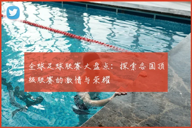 全球足球联赛大盘点：探索各国顶级联赛的激情与荣耀