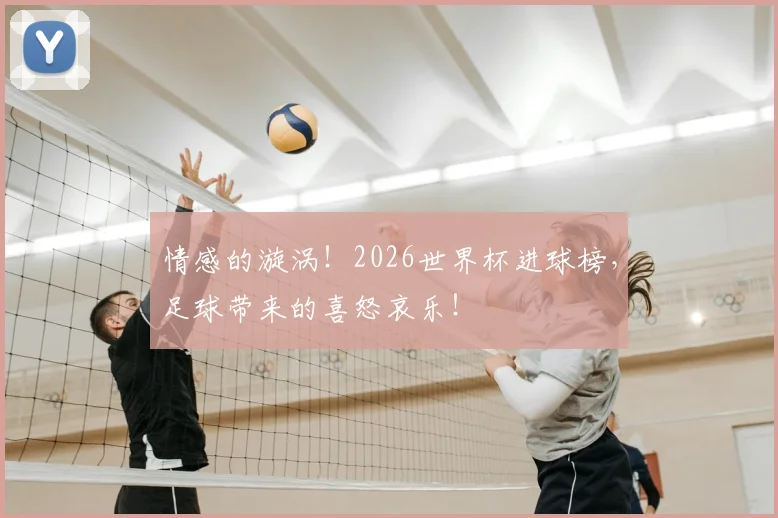 情感的漩涡!2026世界杯进球榜,足球带来的喜怒哀乐!