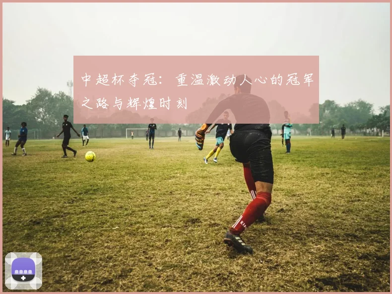 中超杯夺冠:重温激动人心的冠军之路与辉煌时刻