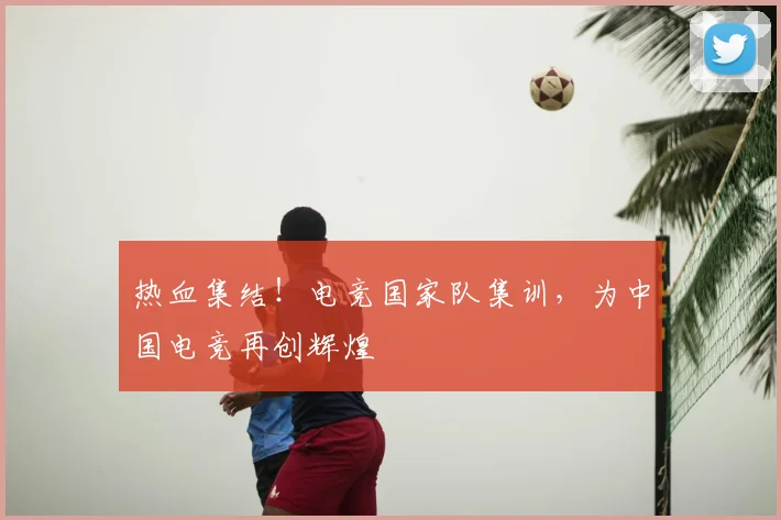 热血集结！电竞国家队集训，为中国电竞再创辉煌