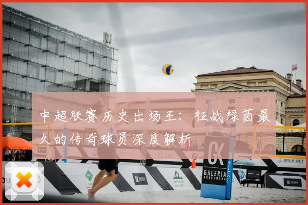 中超联赛历史出场王:征战绿茵最久的传奇球员深度解析