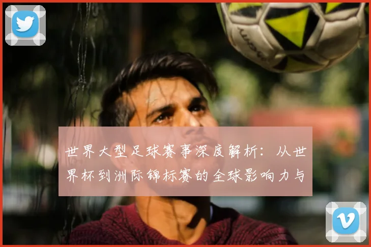 世界大型足球赛事深度解析:从世界杯到洲际锦标赛的全球影响力与商业价值