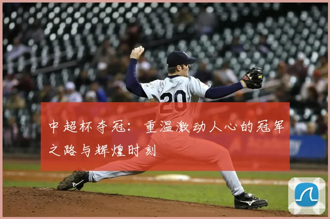 中超杯夺冠:重温激动人心的冠军之路与辉煌时刻