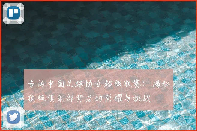 专访中国足球协会超级联赛:揭秘顶级俱乐部背后的荣耀与挑战