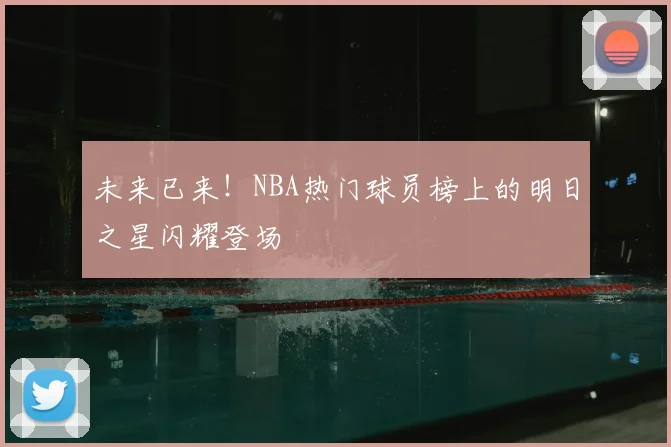 未来已来!NBA热门球员榜上的明日之星闪耀登场