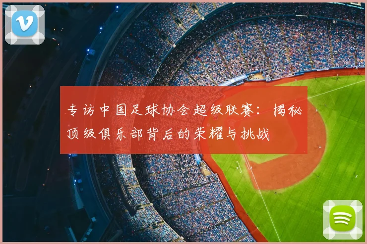 专访中国足球协会超级联赛：揭秘顶级俱乐部背后的荣耀与挑战