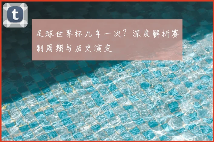 足球世界杯几年一次?深度解析赛制周期与历史演变