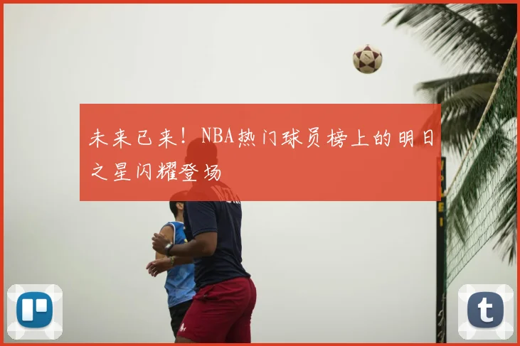 未来已来!NBA热门球员榜上的明日之星闪耀登场
